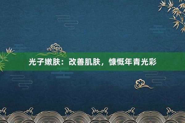 光子嫩肤:改善肌肤,慷慨年青光彩