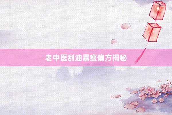 老中医刮油暴瘦偏方揭秘
