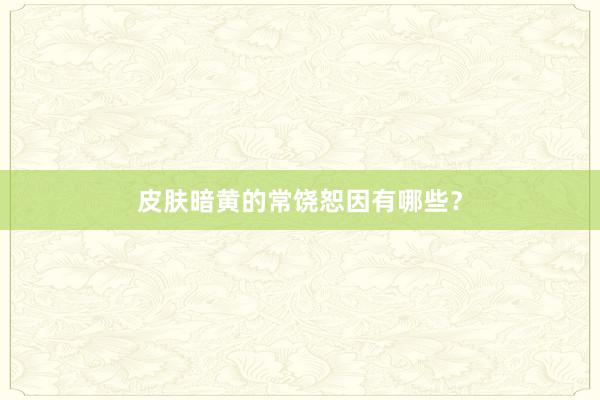皮肤暗黄的常饶恕因有哪些？