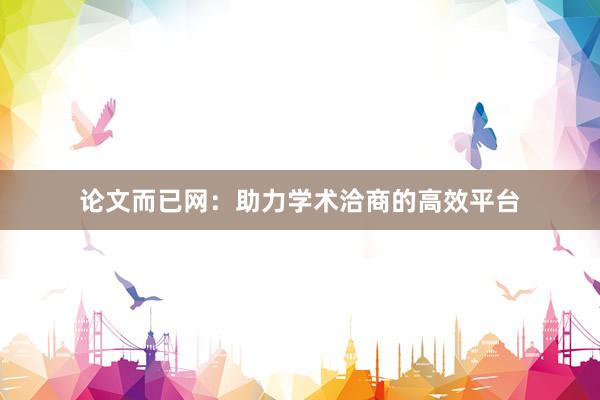 论文而已网：助力学术洽商的高效平台