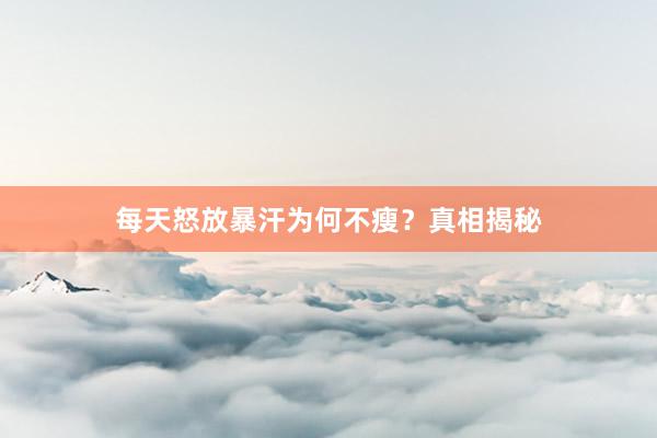 每天怒放暴汗为何不瘦？真相揭秘